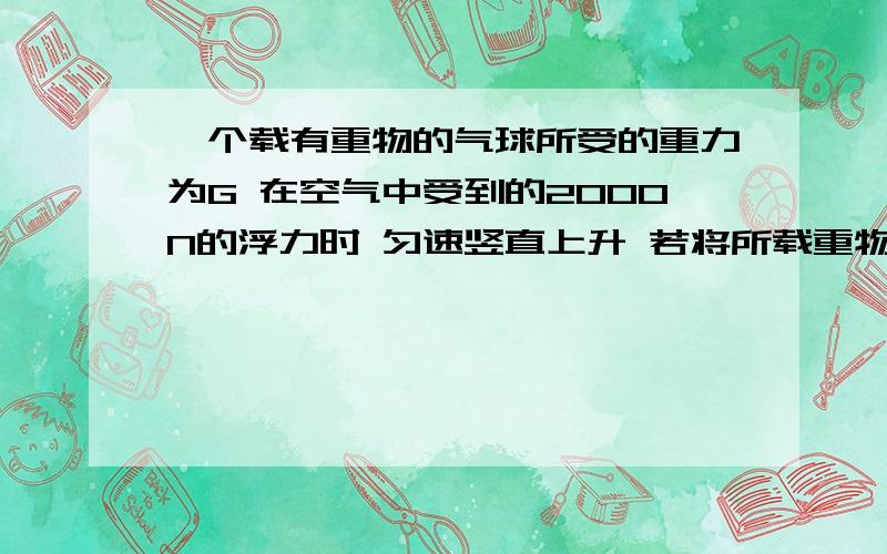 一个载有重物的气球所受的重力为G 在空气中受到的2000N的浮力时 匀速竖直上升 若将所载重物再增加20kg的物体 该气球就能匀速竖直下降 设气球上升和下降时收到的浮力和阻力大小不变 g取10