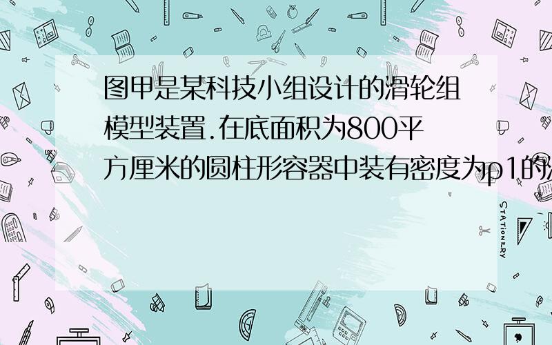 图甲是某科技小组设计的滑轮组模型装置.在底面积为800平方厘米的圆柱形容器中装有密度为ρ1的液体,边长为20cm的正立方体物体块M完全浸没在液体中匀速直线上升是,滑轮组的机械效率为η1