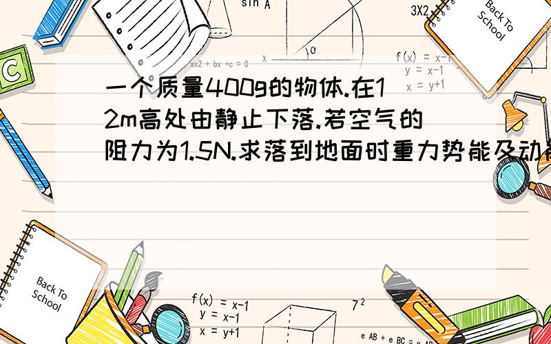 一个质量400g的物体.在12m高处由静止下落.若空气的阻力为1.5N.求落到地面时重力势能及动能改变了多少?谁能给我答案 加运算 急