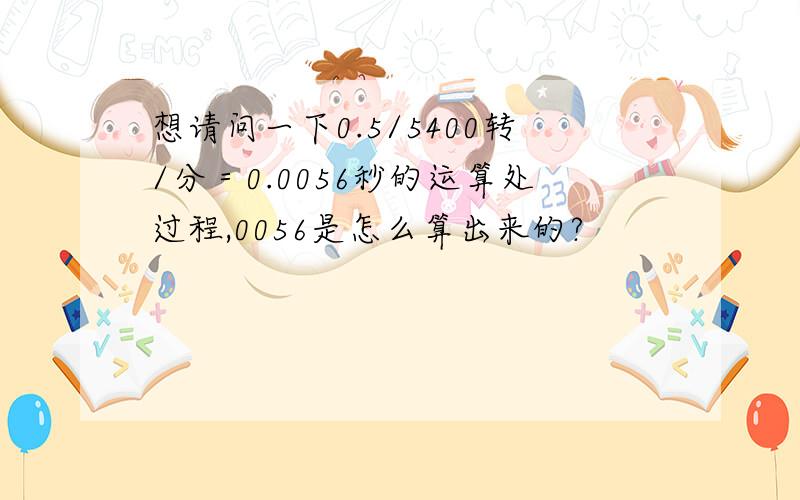 想请问一下0.5/5400转/分＝0.0056秒的运算处过程,0056是怎么算出来的?