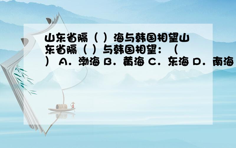 山东省隔（ ）海与韩国相望山东省隔（ ）与韩国相望：（ ） A．渤海 B．黄海 C．东海 D．南海 可我觉得是B.