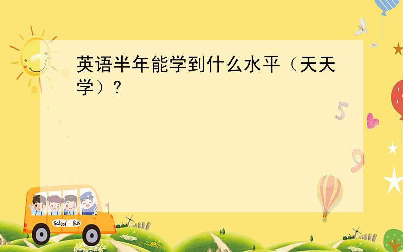 英语半年能学到什么水平（天天学）?