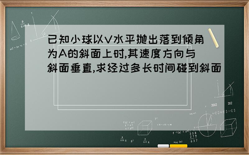 已知小球以V水平抛出落到倾角为A的斜面上时,其速度方向与斜面垂直,求经过多长时间碰到斜面