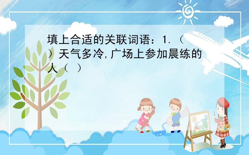 填上合适的关联词语：1.（ ）天气多冷,广场上参加晨练的人（ ）