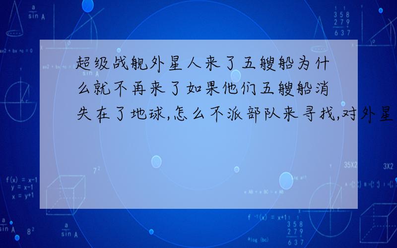 超级战舰外星人来了五艘船为什么就不再来了如果他们五艘船消失在了地球,怎么不派部队来寻找,对外星人来说很明显地球可能有未知生物,并且他们的船也太不禁打了吧,能够宇宙航行,克服