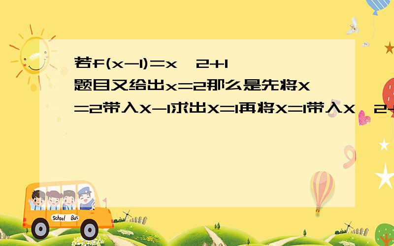 若f(x-1)=x^2+1 题目又给出x=2那么是先将X=2带入X-1求出X=1再将X=1带入X^2+1还是x-1=2求出X=3再将X=3带入x^2+1 还是就带X=2到x^2+1中得到式子为f(1)=2^2+1?真的搞不懂