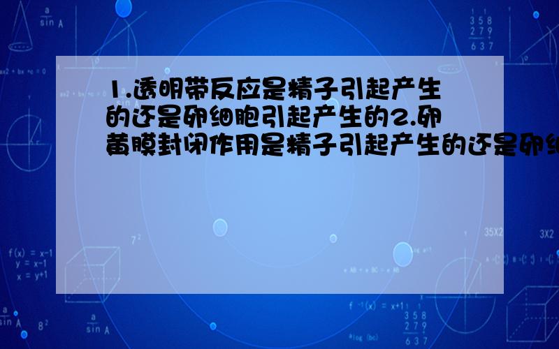 1.透明带反应是精子引起产生的还是卵细胞引起产生的2.卵黄膜封闭作用是精子引起产生的还是卵细胞引起产生的