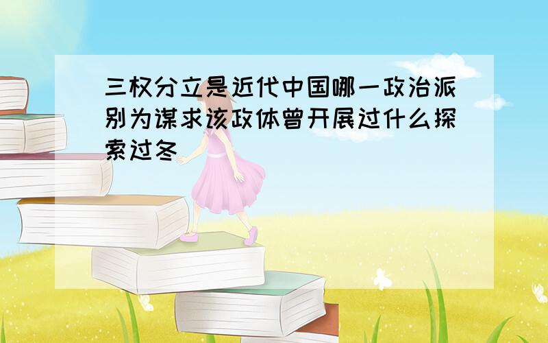 三权分立是近代中国哪一政治派别为谋求该政体曾开展过什么探索过冬