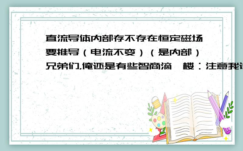 直流导体内部存不存在恒定磁场要推导（电流不变）（是内部）兄弟们，俺还是有些智商滴一楼：注意我说的是内部二楼三楼：我也是这么考虑的，类似相对论的说法，不过用麦克斯韦方程