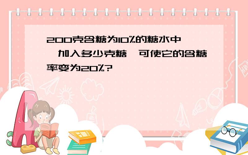 200克含糖为10%的糖水中,加入多少克糖,可使它的含糖率变为20%?