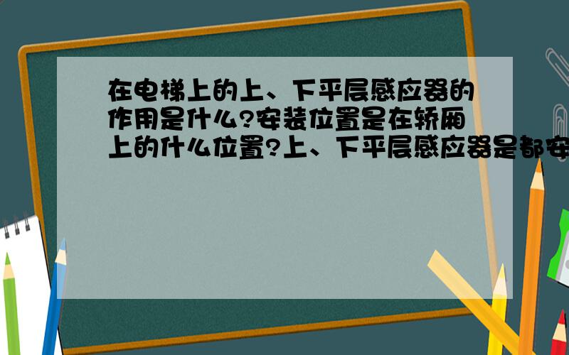 在电梯上的上、下平层感应器的作用是什么?安装位置是在轿厢上的什么位置?上、下平层感应器是都安装在轿厢顶部或者是底部?或者是一个在顶部 一个在底部求解答