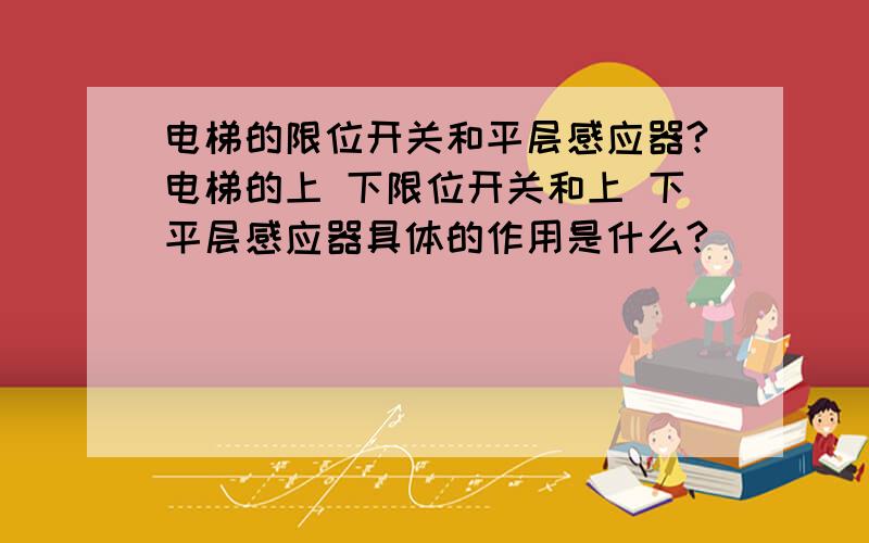 电梯的限位开关和平层感应器?电梯的上 下限位开关和上 下平层感应器具体的作用是什么?