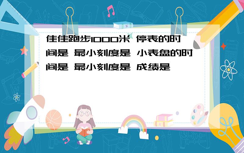 佳佳跑步1000米 停表的时间是 最小刻度是 小表盘的时间是 最小刻度是 成绩是