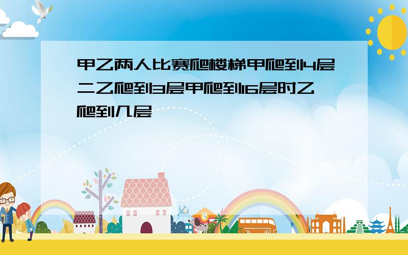 甲乙两人比赛爬楼梯甲爬到4层二乙爬到3层甲爬到16层时乙爬到几层