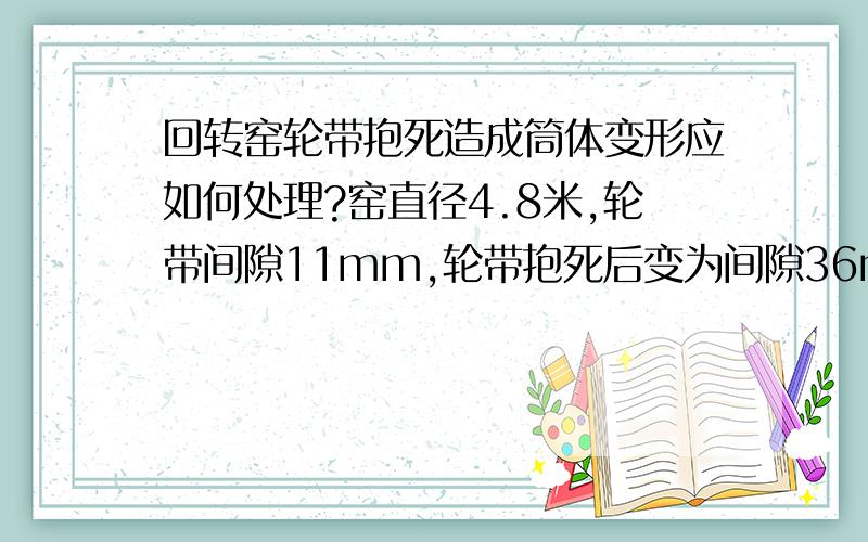 回转窑轮带抱死造成筒体变形应如何处理?窑直径4.8米,轮带间隙11mm,轮带抱死后变为间隙36mm,应如何处理