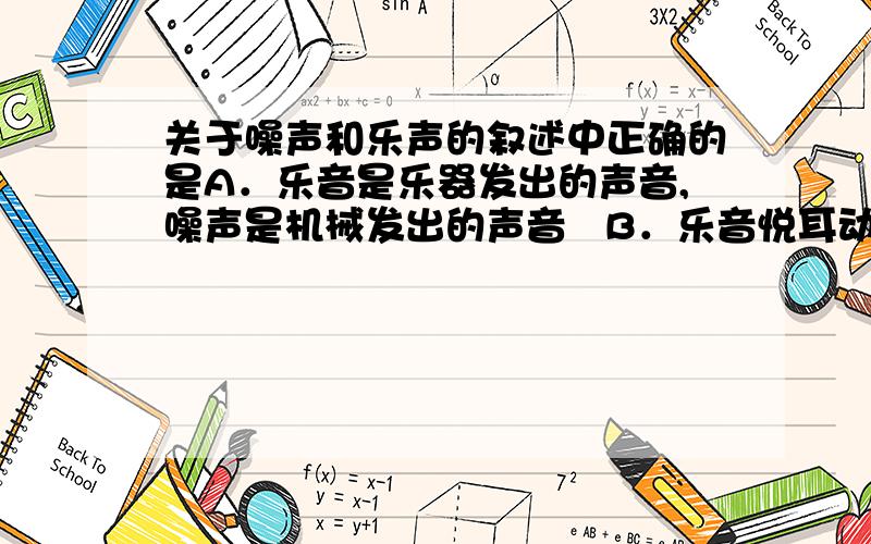 关于噪声和乐声的叙述中正确的是A．乐音是乐器发出的声音,噪声是机械发出的声音   B．乐音悦耳动听,使有心情舒畅,噪声使人烦躁不安,危害人体健康   C．从环境保护的角度看,一切干扰人