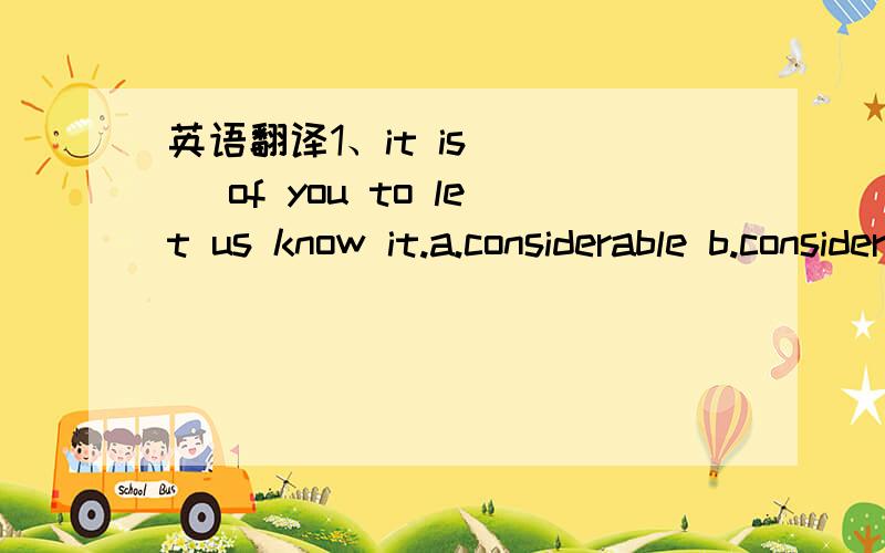 英语翻译1、it is ___ of you to let us know it.a.considerable b.considering c.considerate d.considered2、barbara___in doing it again though she had failed more than a dozen times a.resisted b.insisted c.persisted d.assisted3、since you are alre