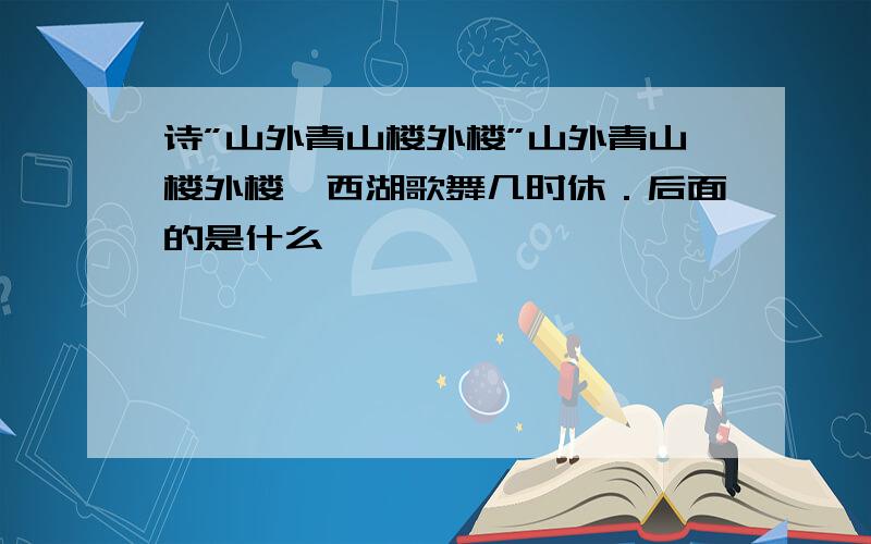 诗”山外青山楼外楼”山外青山楼外楼,西湖歌舞几时休．后面的是什么