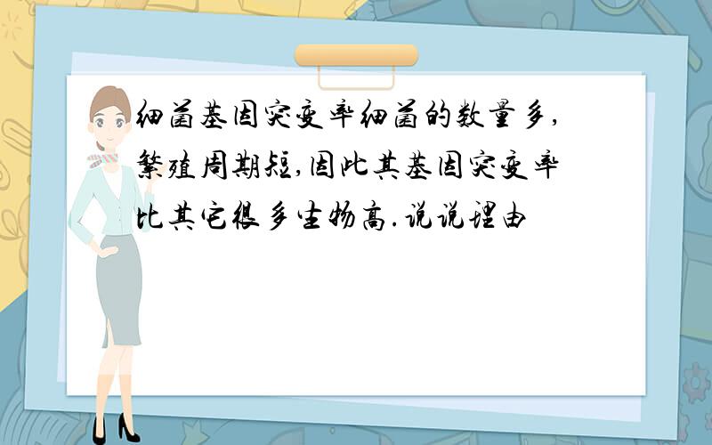 细菌基因突变率细菌的数量多,繁殖周期短,因此其基因突变率比其它很多生物高.说说理由