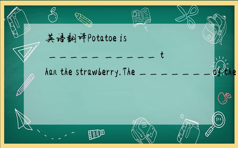 英语翻译Potatoe is _____ _____ than the strawberry.The _______of the tomato and the strawberry_____ _____.