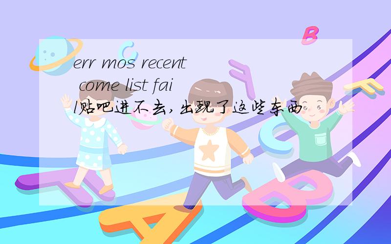 err mos recent come list fail贴吧进不去,出现了这些东西