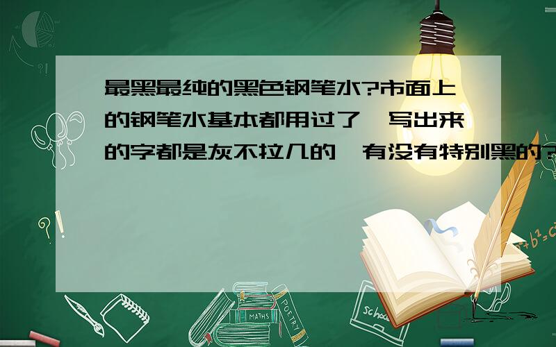 最黑最纯的黑色钢笔水?市面上的钢笔水基本都用过了,写出来的字都是灰不拉几的,有没有特别黑的?要求跟签字笔写出来的一样黑,或者差不多的也行,一般的黑色钢笔水写出来的都不醒目,现在