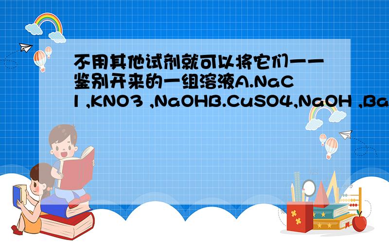 不用其他试剂就可以将它们一一鉴别开来的一组溶液A.NaCl ,KNO3 ,NaOHB.CuSO4,NaOH ,BaCl2C.Na2CO3 ,H2SO4,Ba(NO3)2D.FeCl3,NaOH,KOH