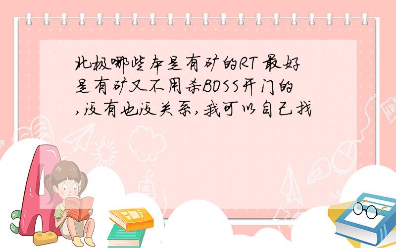 北极哪些本是有矿的RT 最好是有矿又不用杀BOSS开门的,没有也没关系,我可以自己找