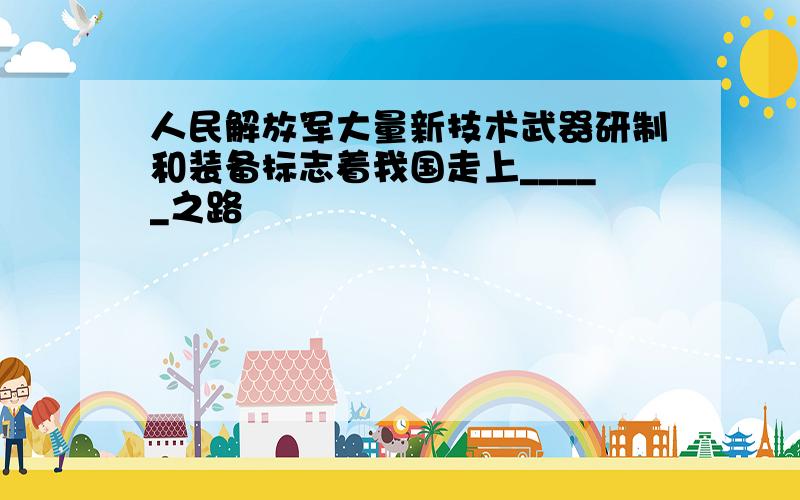 人民解放军大量新技术武器研制和装备标志着我国走上_____之路