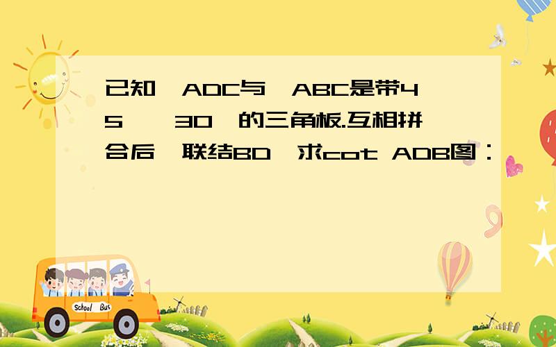 已知△ADC与△ABC是带45°、30°的三角板.互相拼合后,联结BD,求cot ADB图：