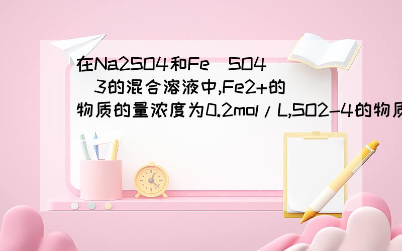 在Na2SO4和Fe(SO4)3的混合溶液中,Fe2+的物质的量浓度为0.2mol/L,SO2-4的物质的量浓度为0.4mol/L,求Na+