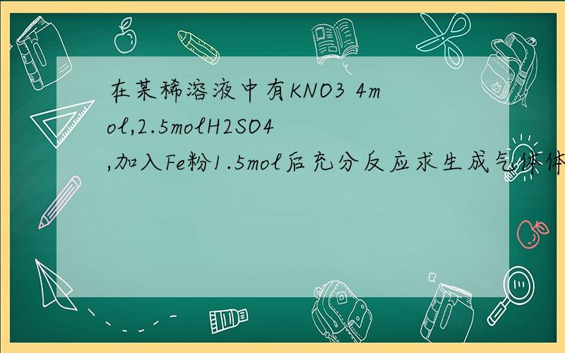 在某稀溶液中有KNO3 4mol,2.5molH2SO4,加入Fe粉1.5mol后充分反应求生成气体体积.答案是28L,