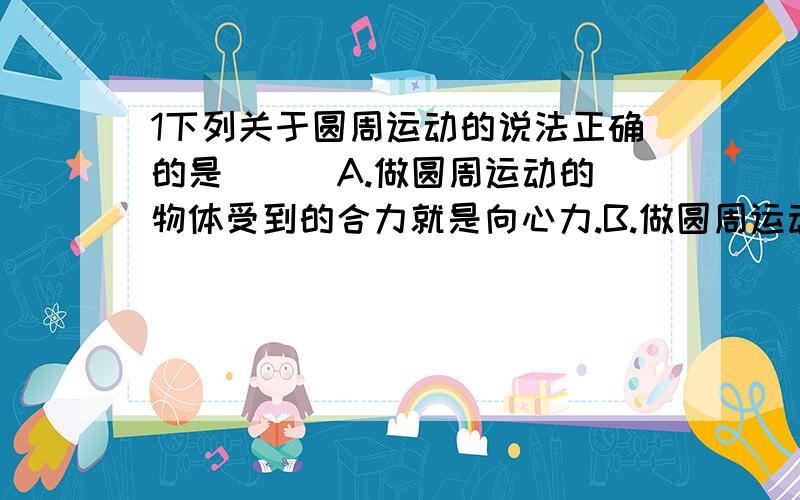 1下列关于圆周运动的说法正确的是 （ ）A.做圆周运动的物体受到的合力就是向心力.B.做圆周运动的物体受到的指向圆心方向的合力就是向心力.C.做变速圆周运动的物体受到的向心力的大小