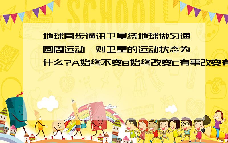 地球同步通讯卫星绕地球做匀速圆周运动,则卫星的运动状态为什么?A始终不变B始终改变C有事改变有时不变