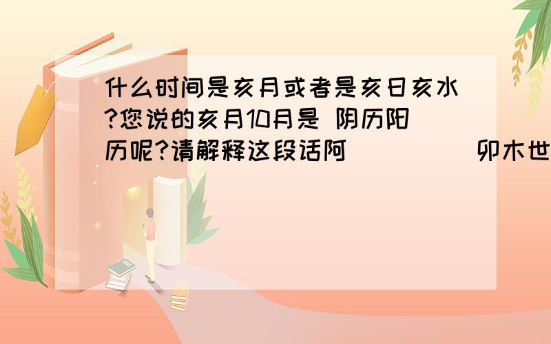 什么时间是亥月或者是亥日亥水?您说的亥月10月是 阴历阳历呢?请解释这段话阿`````卯木世为官,卯木在月为破,在日为助,但被月克伤,卦中合成已酉丑三合金局旺于月一起来冲克世爻,五爻亥水