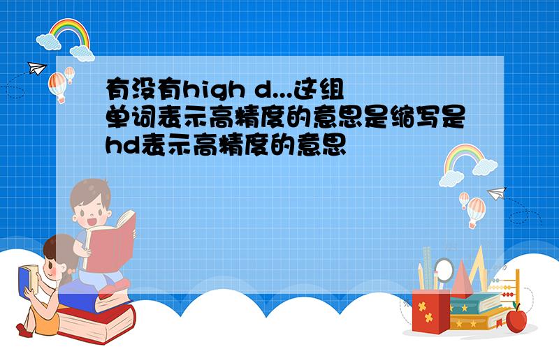 有没有high d...这组单词表示高精度的意思是缩写是hd表示高精度的意思