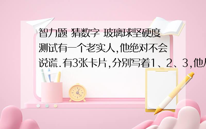 智力题 猜数字 玻璃球坚硬度测试有一个老实人,他绝对不会说谎.有3张卡片,分别写着1、2、3,他从中抽了一张.要求只问一个问题,就知道他抽的是神马数字.对于你的问题,他只会回答”是“,”