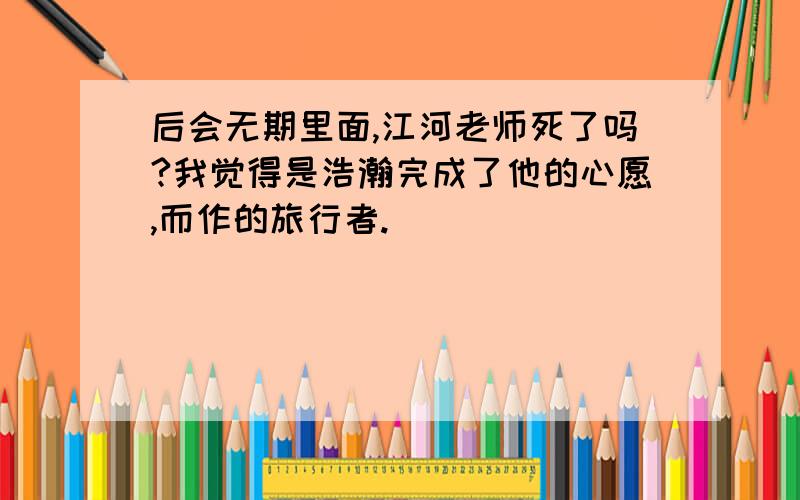 后会无期里面,江河老师死了吗?我觉得是浩瀚完成了他的心愿,而作的旅行者.