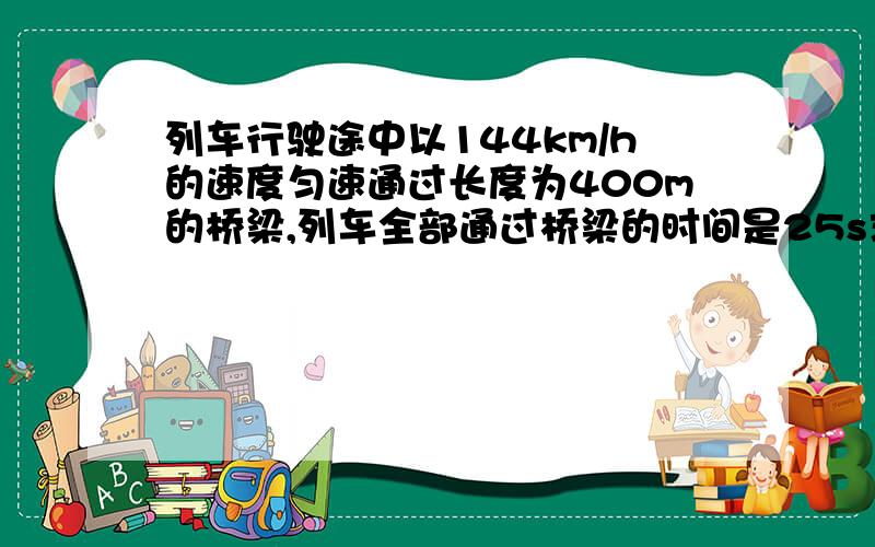 列车行驶途中以144km/h的速度匀速通过长度为400m的桥梁,列车全部通过桥梁的时间是25s求火车长度多少米.