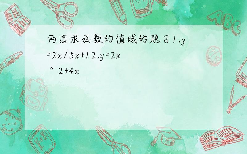 两道求函数的值域的题目1.y=2x/5x+12.y=2x＾2+4x