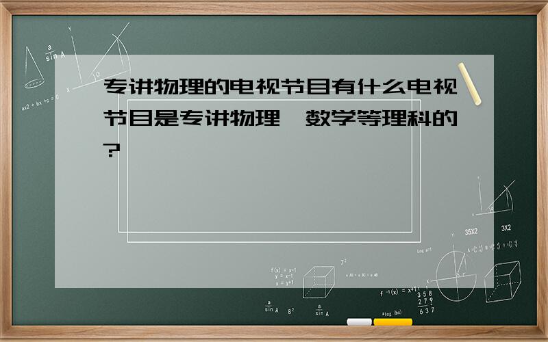 专讲物理的电视节目有什么电视节目是专讲物理、数学等理科的?