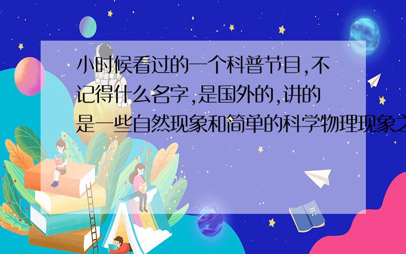 小时候看过的一个科普节目,不记得什么名字,是国外的,讲的是一些自然现象和简单的科学物理现象之类,好像有3个主持人,1个白人,1个黑人,还有一个白人女的,不知道大家还有印象没有.基本就