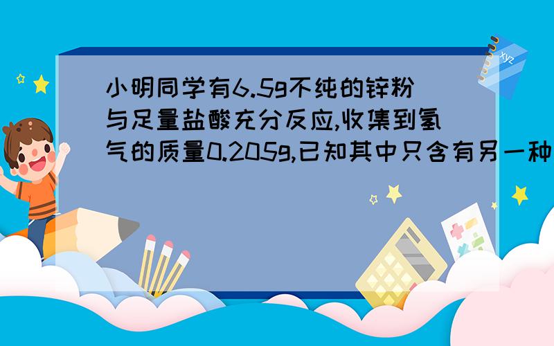 小明同学有6.5g不纯的锌粉与足量盐酸充分反应,收集到氢气的质量0.205g,已知其中只含有另一种金属杂质,这种金属杂质不可能是下列物质中的：A铁 B铝 C铜 D镁