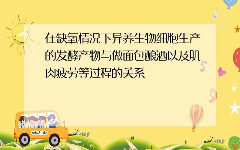 在缺氧情况下异养生物细胞生产的发酵产物与做面包酿酒以及肌肉疲劳等过程的关系