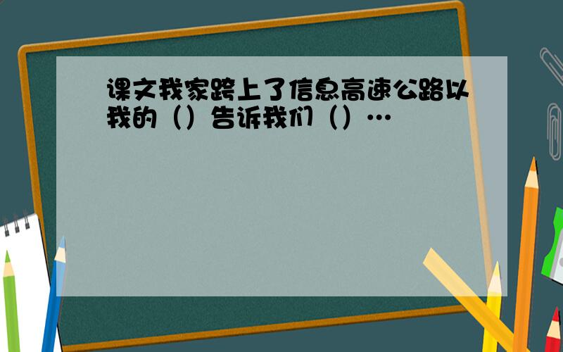 课文我家跨上了信息高速公路以我的（）告诉我们（）…