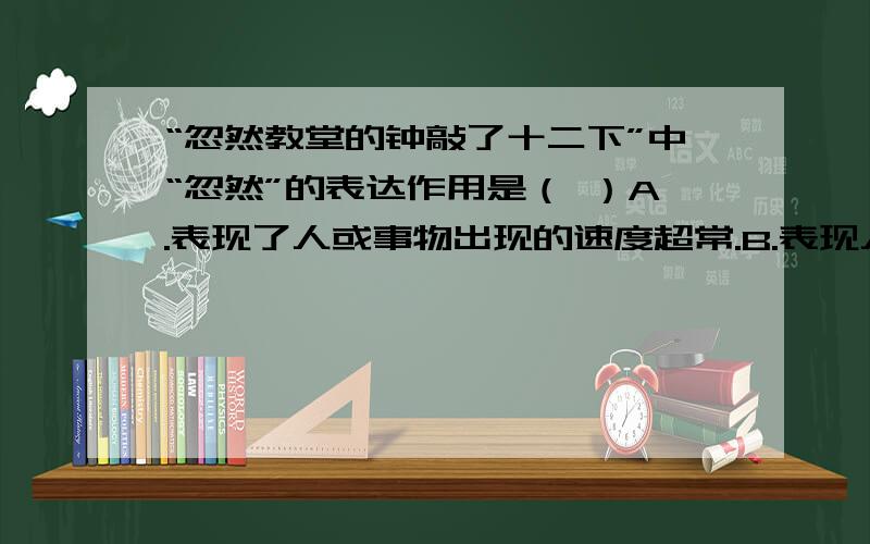 “忽然教堂的钟敲了十二下”中“忽然”的表达作用是（ ）A.表现了人或事物出现的速度超常.B.表现人物内心里巨大的震动.C.强调人物的惶惑和措手不及.