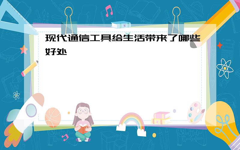 现代通信工具给生活带来了哪些好处