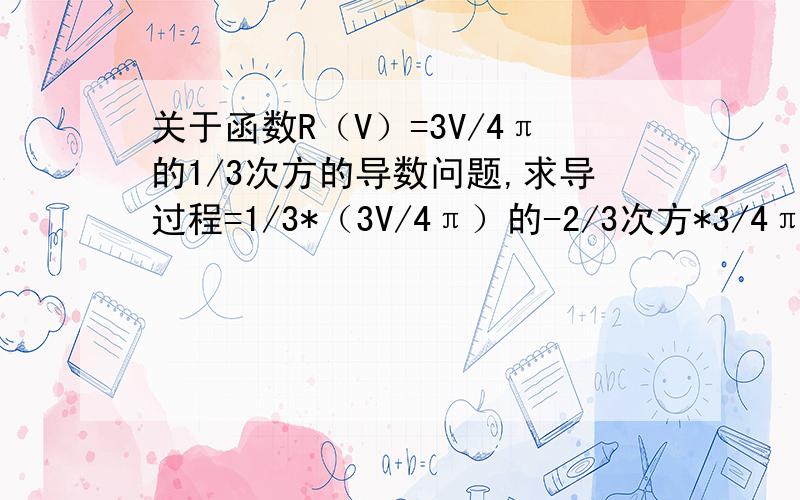 关于函数R（V）=3V/4π的1/3次方的导数问题,求导过程=1/3*（3V/4π）的-2/3次方*3/4π=1/3根号36πV方据我的推测3/4π应该是3V/4π的导数，但是我还不大清楚第一步是怎么得来的，说公式也弄不懂。