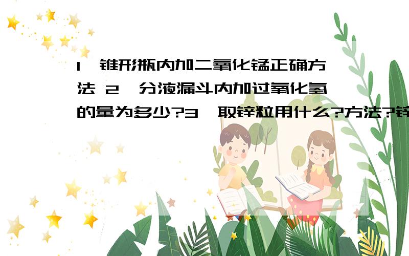 1、锥形瓶内加二氧化锰正确方法 2、分液漏斗内加过氧化氢的量为多少?3、取锌粒用什么?方法?锌粒怎样回还有石棉网镊子干什么用?