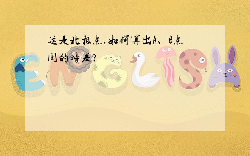 这是北极点,如何算出A、B点间的时差?